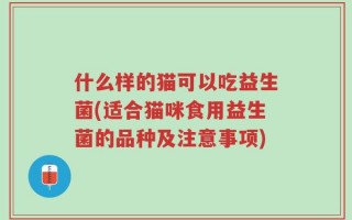 什么样的猫可以吃益生菌(适合猫咪食用益生菌的品种及注意事项)