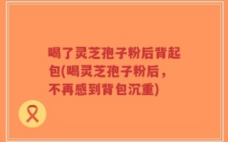 喝了灵芝孢子粉后背起包(喝灵芝孢子粉后，不再感到背包沉重)