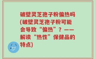 破壁灵芝孢子粉偏热吗(破壁灵芝孢子粉可能会导致“偏热”？——解读“热性”保健品的特点)