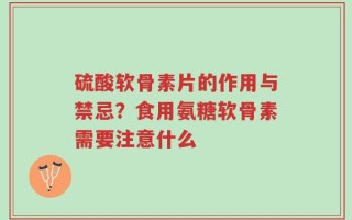 硫酸软骨素片的作用与禁忌？食用氨糖软骨素需要注意什么