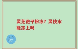 灵芝孢子粉冻？灵枝水能冻上吗