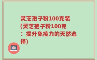 灵芝孢子粉100克装(灵芝孢子粉100克：提升免疫力的天然选择)