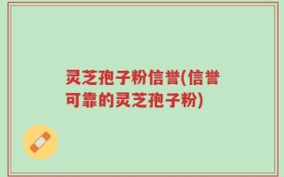 灵芝孢子粉信誉(信誉可靠的灵芝孢子粉)