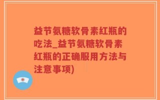 益节氨糖软骨素红瓶的吃法_益节氨糖软骨素红瓶的正确服用方法与注意事项)