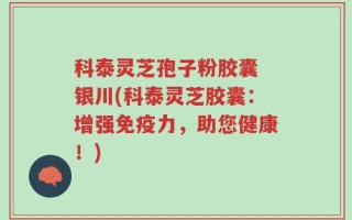 科泰灵芝孢子粉胶囊 银川(科泰灵芝胶囊：增强免疫力，助您健康！)