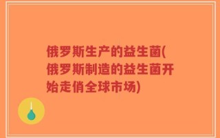 俄罗斯生产的益生菌(俄罗斯制造的益生菌开始走俏全球市场)