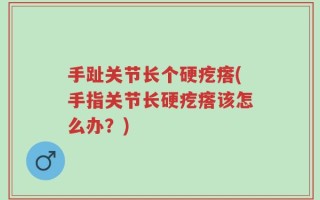 手趾关节长个硬疙瘩(手指关节长硬疙瘩该怎么办？)