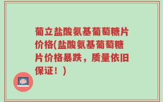 葡立盐酸氨基葡萄糖片价格(盐酸氨基葡萄糖片价格暴跌，质量依旧保证！)