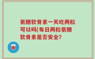氨糖软骨素一天吃两粒可以吗(每日两粒氨糖软骨素是否安全？