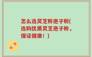 怎么选灵芝粉孢子粉(选购优质灵芝孢子粉，保证健康！)