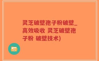 灵芝破壁孢子粉破壁_高效吸收 灵芝破壁孢子粉 破壁技术)