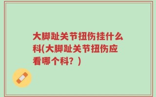 大脚趾关节扭伤挂什么科(大脚趾关节扭伤应看哪个科？)