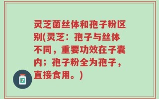 灵芝菌丝体和孢子粉区别(灵芝：孢子与丝体不同，重要功效在子囊内；孢子粉全为孢子，直接食用。)