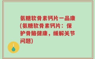 氨糖软骨素钙片一品康(氨糖软骨素钙片：保护骨骼健康，缓解关节问题)