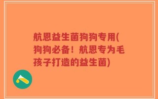航恩益生菌狗狗专用(狗狗必备！航恩专为毛孩子打造的益生菌)