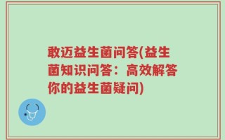 敢迈益生菌问答(益生菌知识问答：高效解答你的益生菌疑问)