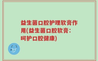益生菌口腔护理软膏作用(益生菌口腔软膏：呵护口腔健康)