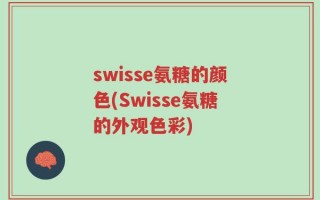 swisse氨糖的颜色(Swisse氨糖的外观色彩)