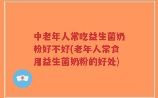 中老年人常吃益生菌奶粉好不好(老年人常食用益生菌奶粉的好处)