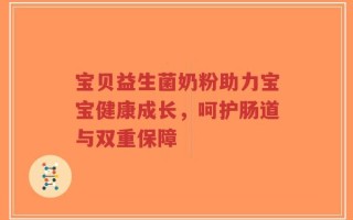 宝贝益生菌奶粉助力宝宝健康成长，呵护肠道与双重保障