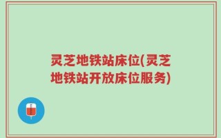 灵芝地铁站床位(灵芝地铁站开放床位服务)