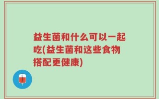 益生菌和什么可以一起吃(益生菌和这些食物搭配更健康)