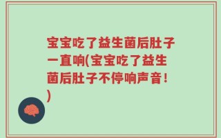 宝宝吃了益生菌后肚子一直响(宝宝吃了益生菌后肚子不停响声音！)