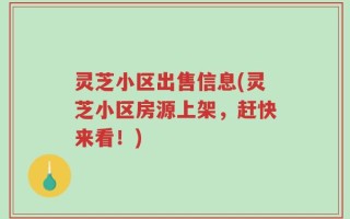 灵芝小区出售信息(灵芝小区房源上架，赶快来看！)