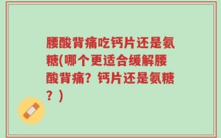 腰酸背痛吃钙片还是氨糖(哪个更适合缓解腰酸背痛？钙片还是氨糖？)
