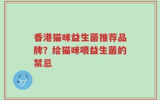 香港猫咪益生菌推荐品牌？给猫咪喂益生菌的禁忌