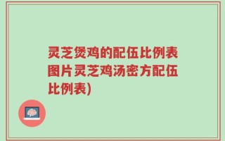 灵芝煲鸡的配伍比例表图片灵芝鸡汤密方配伍比例表)