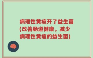 病理性黄疸开了益生菌(改善肠道健康，减少病理性黄疸的益生菌)