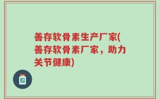 善存软骨素生产厂家(善存软骨素厂家，助力关节健康)