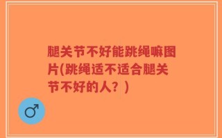 腿关节不好能跳绳嘛图片(跳绳适不适合腿关节不好的人？)