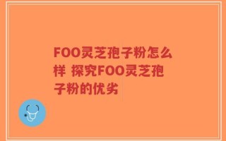 FOO灵芝孢子粉怎么样 探究FOO灵芝孢子粉的优劣
