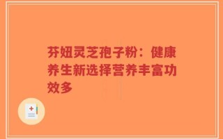 芬妞灵芝孢子粉：健康养生新选择营养丰富功效多