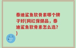 泰迪鲨鱼软骨素哪个牌子好(网红保健品，泰迪鲨鱼软骨素怎么选？)
