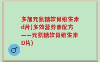 多加元氨糖软骨维生素d片(多效营养素配方——元氨糖软骨维生素D片)