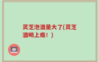 灵芝泡酒量大了(灵芝酒喝上瘾！)