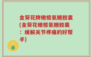 金葵花牌橄榄氨糖胶囊(金葵花橄榄氨糖胶囊：缓解关节疼痛的好帮手)