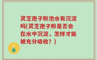 灵芝孢子粉泡水有沉淀吗(灵芝孢子粉是否会在水中沉淀，怎样才能被充分吸收？)