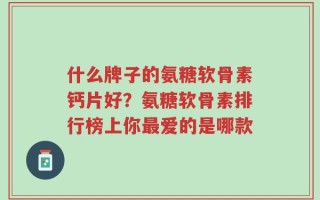 什么牌子的氨糖软骨素钙片好？氨糖软骨素排行榜上你最爱的是哪款
