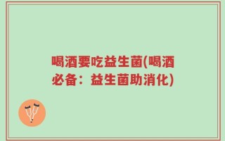 喝酒要吃益生菌(喝酒必备：益生菌助消化)
