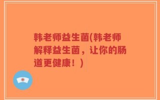 韩老师益生菌(韩老师解释益生菌，让你的肠道更健康！)