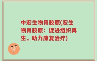 中宏生物骨胶原(宏生物骨胶原：促进组织再生，助力康复治疗)