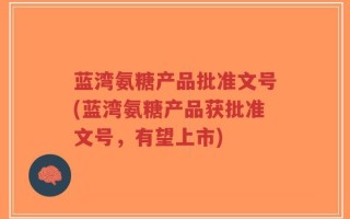蓝湾氨糖产品批准文号(蓝湾氨糖产品获批准文号，有望上市)