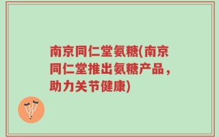 南京同仁堂氨糖(南京同仁堂推出氨糖产品，助力关节健康)