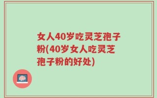 女人40岁吃灵芝孢子粉(40岁女人吃灵芝孢子粉的好处)