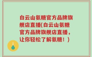 白云山氨糖官方品牌旗舰店直播(白云山氨糖官方品牌旗舰店直播，让你轻松了解氨糖！)