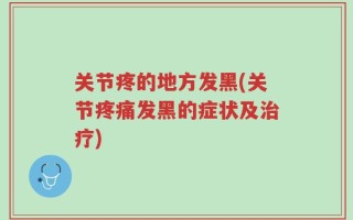 关节疼的地方发黑(关节疼痛发黑的症状及治疗)